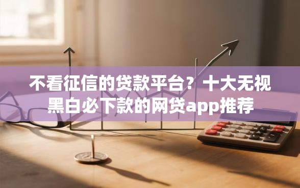 不看征信的贷款平台？十大无视黑白必下款的网贷app推荐