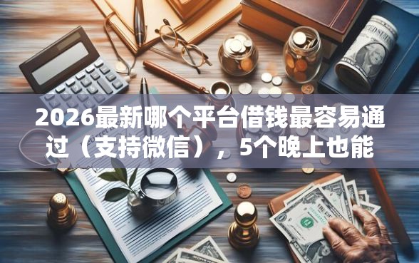 2026最新哪个平台借钱最容易通过（支持微信），5个晚上也能秒下款的口子无私分享