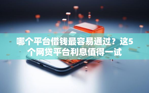 哪个平台借钱最容易通过？这5个网贷平台利息值得一试