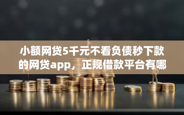 小额网贷5千元不看负债秒下款的网贷app,正规借款平台有哪些的8个平台介绍 小额网贷5千元不看负债秒下款的网贷app,正规借款平台有哪些的8个平台介绍