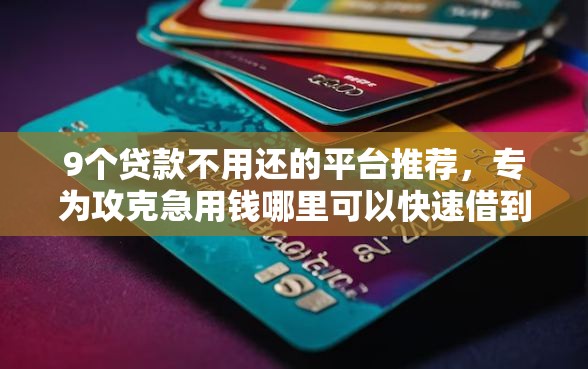 9个贷款不用还的平台推荐，专为攻克急用钱哪里可以快速借到难题