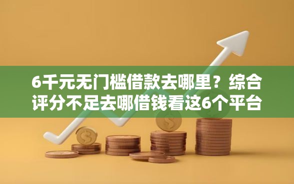 6千元无门槛借款去哪里？综合评分不足去哪借钱看这6个平台