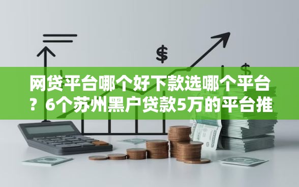 网贷平台哪个好下款选哪个平台？6个苏州黑户贷款5万的平台推荐