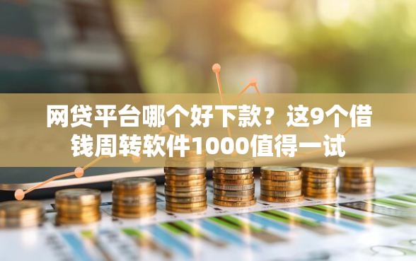 网贷平台哪个好下款？这9个借钱周转软件1000值得一试