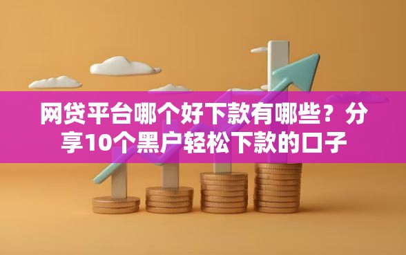 网贷平台哪个好下款有哪些?分享10个黑户轻松下款的口子 网贷平台哪个好下款有哪些?分享10个黑户轻松下款的口子
