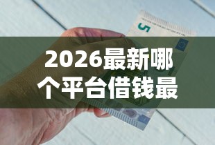 2026最新哪个平台借钱最容易通过,总结十个急用钱5000快审快贷无需征信口子! 2026最新哪个平台借钱最容易通过,总结十个急用钱5000快审快贷无需征信口子!