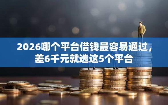 2026哪个平台借钱最容易通过，差6千元就选这5个平台