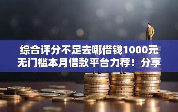 综合评分不足去哪借钱1000元无门槛本月借款平台力荐！分享小额网贷口子1000元无门槛借款