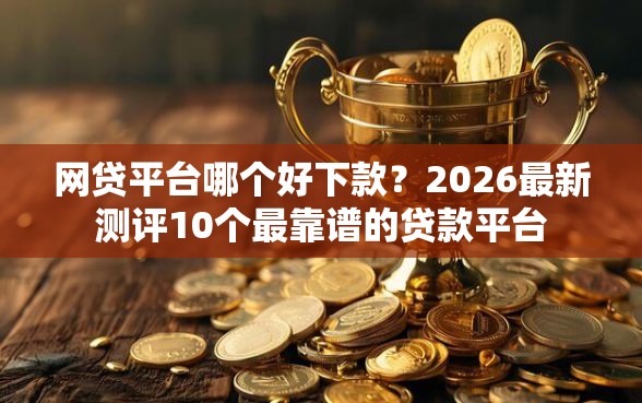 网贷平台哪个好下款？2026最新测评10个最靠谱的贷款平台