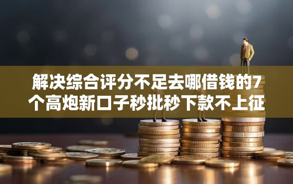 解决综合评分不足去哪借钱的7个高炮新口子秒批秒下款不上征信不用还的分享 解决综合评分不足去哪借钱的7个高炮新口子秒批秒下款不上征信不用还的分享