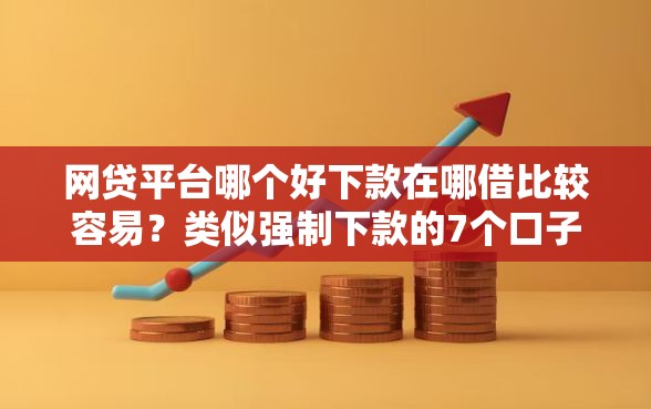 网贷平台哪个好下款在哪借比较容易？类似强制下款的7个口子参考