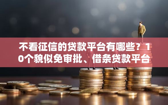 不看征信的贷款平台有哪些?10个貌似免审批、借条贷款平台合集 不看征信的贷款平台有哪些?10个貌似免审批、借条贷款平台合集