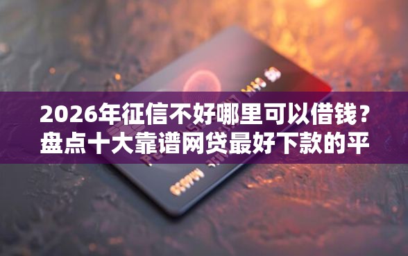 2026年征信不好哪里可以借钱？盘点十大靠谱网贷最好下款的平台