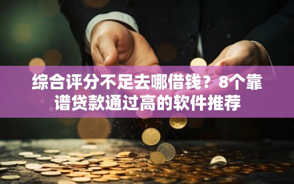 综合评分不足去哪借钱？8个靠谱贷款通过高的软件推荐