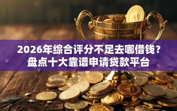 2026年综合评分不足去哪借钱？盘点十大靠谱申请贷款平台