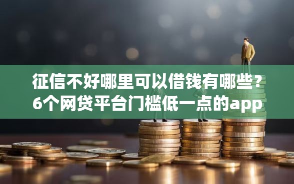 征信不好哪里可以借钱有哪些?6个网贷平台门槛低一点的app推荐给你 征信不好哪里可以借钱有哪些?6个网贷平台门槛低一点的app推荐给你