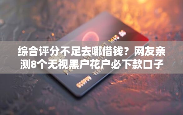 综合评分不足去哪借钱?网友亲测8个无视黑户花户必下款口子盘点 综合评分不足去哪借钱?网友亲测8个无视黑户花户必下款口子盘点