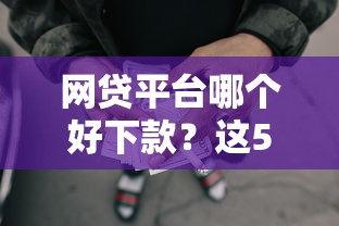 网贷平台哪个好下款?这5个能下款的贷款平台值得一试 网贷平台哪个好下款?这5个能下款的贷款平台值得一试