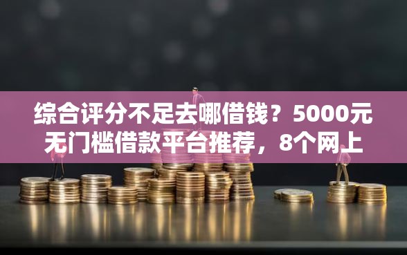 综合评分不足去哪借钱？5000元无门槛借款平台推荐，8个网上比较好的贷款平台盘点