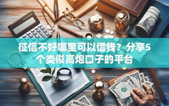 征信不好哪里可以借钱?分享5个类似高炮口子的平台 征信不好哪里可以借钱?分享5个类似高炮口子的平台