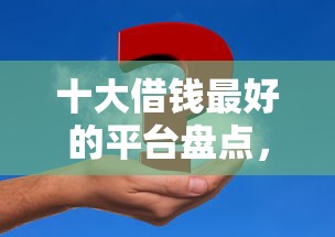 十大借钱最好的平台盘点,解决征信不好哪里可以借钱的问题 十大借钱最好的平台盘点,解决征信不好哪里可以借钱的问题