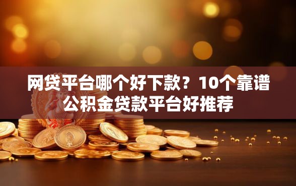 网贷平台哪个好下款？10个靠谱公积金贷款平台好推荐