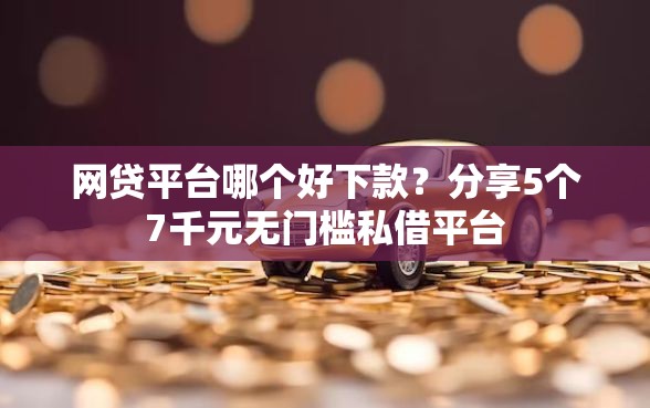 网贷平台哪个好下款?分享5个7千元无门槛私借平台 网贷平台哪个好下款?分享5个7千元无门槛私借平台