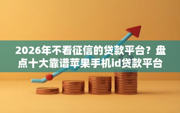 2026年不看征信的贷款平台?盘点十大靠谱苹果手机id贷款平台 2026年不看征信的贷款平台?盘点十大靠谱苹果手机id贷款平台