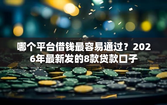 哪个平台借钱最容易通过？2026年最新发的8款贷款口子