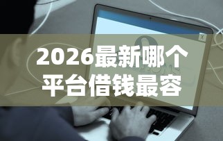 2026最新哪个平台借钱最容易通过（支持微信），5个贷款平台好通过无私分享