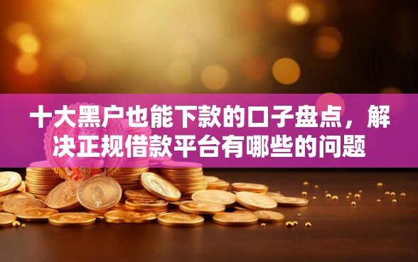 十大黑户也能下款的口子盘点,解决正规借款平台有哪些的问题 十大黑户也能下款的口子盘点,解决正规借款平台有哪些的问题