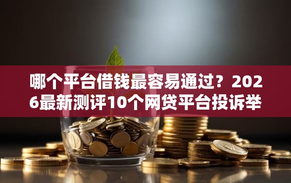 哪个平台借钱最容易通过?2026最新测评10个网贷平台投诉举报电话 哪个平台借钱最容易通过?2026最新测评10个网贷平台投诉举报电话