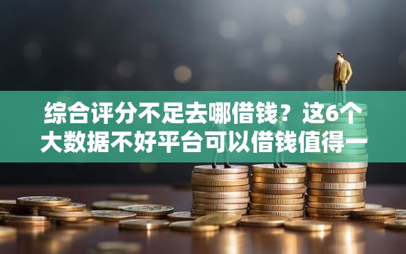 综合评分不足去哪借钱？这6个大数据不好平台可以借钱值得一试