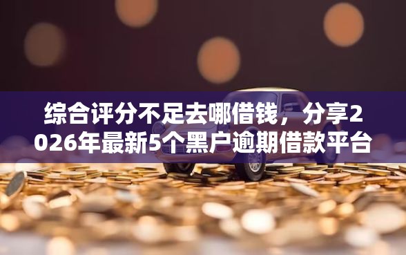 综合评分不足去哪借钱,分享2026年最新5个黑户逾期借款平台 综合评分不足去哪借钱,分享2026年最新5个黑户逾期借款平台