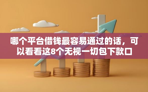 哪个平台借钱最容易通过的话，可以看看这8个无视一切包下款口子