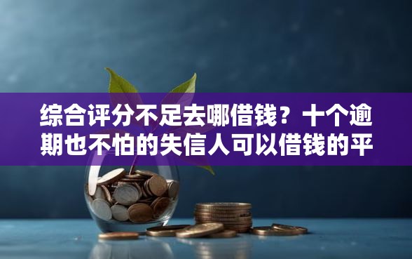 综合评分不足去哪借钱？十个逾期也不怕的失信人可以借钱的平台