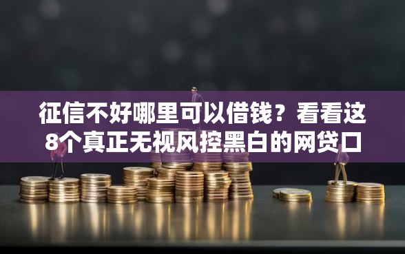 征信不好哪里可以借钱？看看这8个真正无视风控黑白的网贷口子怎么样