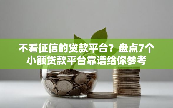 不看征信的贷款平台?盘点7个小额贷款平台靠谱给你参考 不看征信的贷款平台?盘点7个小额贷款平台靠谱给你参考