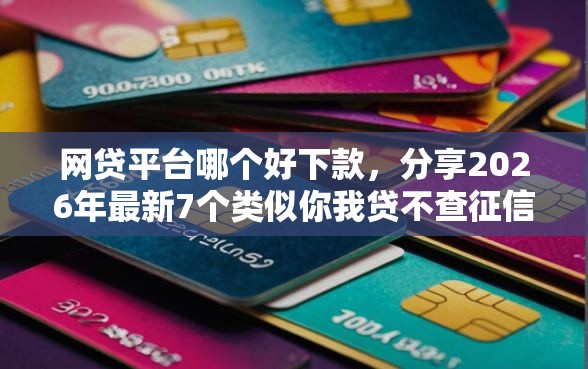 网贷平台哪个好下款，分享2026年最新7个类似你我贷不查征信的贷款平台