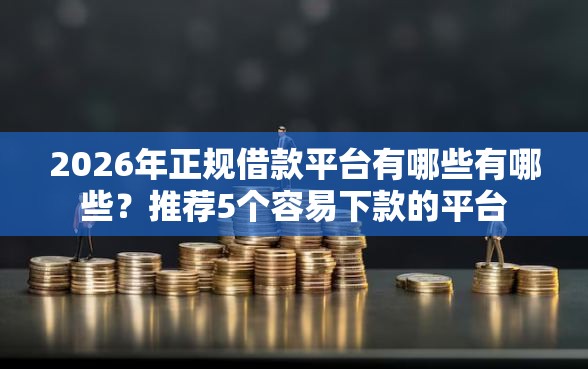 2026年正规借款平台有哪些有哪些？推荐5个容易下款的平台