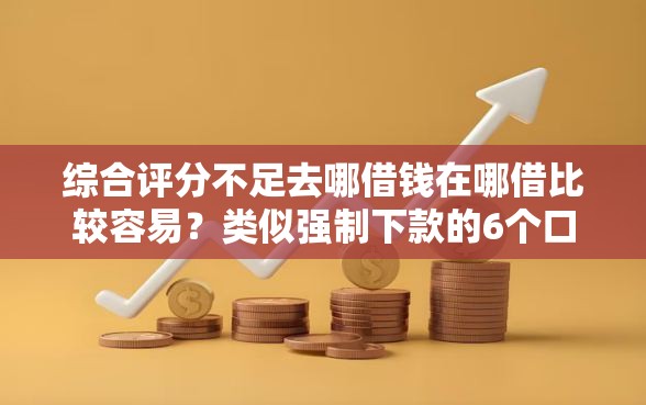 综合评分不足去哪借钱在哪借比较容易？类似强制下款的6个口子参考