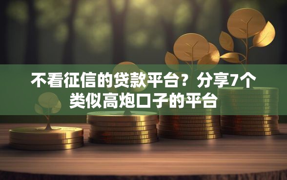 不看征信的贷款平台？分享7个类似高炮口子的平台