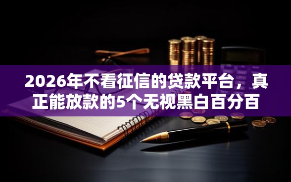 2026年不看征信的贷款平台，真正能放款的5个无视黑白百分百下款的借款口子推荐