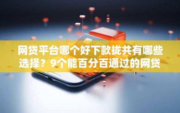 网贷平台哪个好下款拢共有哪些选择?9个能百分百通过的网贷软件详解 网贷平台哪个好下款拢共有哪些选择?9个能百分百通过的网贷软件详解