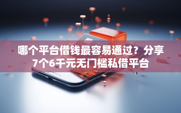 哪个平台借钱最容易通过？分享7个6千元无门槛私借平台