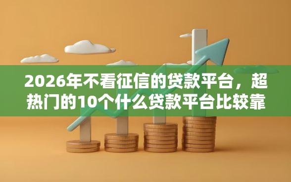 2026年不看征信的贷款平台,超热门的10个什么贷款平台比较靠谱推荐 2026年不看征信的贷款平台,超热门的10个什么贷款平台比较靠谱推荐