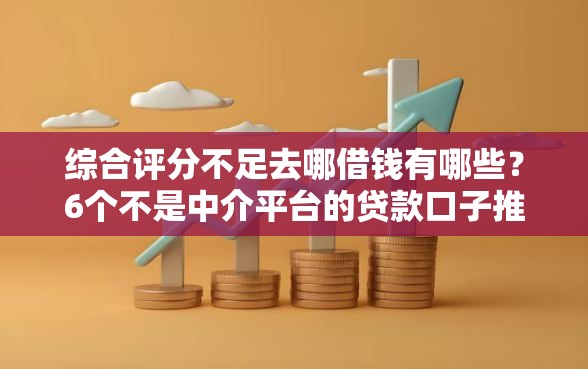 综合评分不足去哪借钱有哪些？6个不是中介平台的贷款口子推荐给你