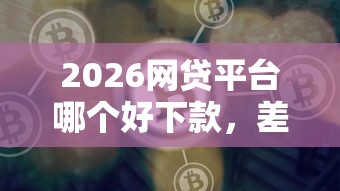 2026网贷平台哪个好下款，差1千元就选这5个平台
