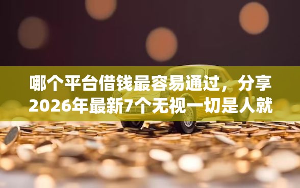 哪个平台借钱最容易通过，分享2026年最新7个无视一切是人就下款app