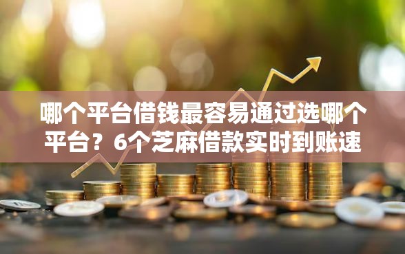 哪个平台借钱最容易通过选哪个平台？6个芝麻借款实时到账速借口子推荐